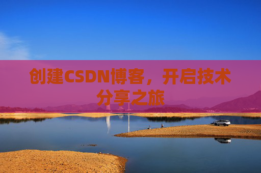 创建CSDN博客,开启技术分享之旅 创建CSDN博客,开启技术分享之旅